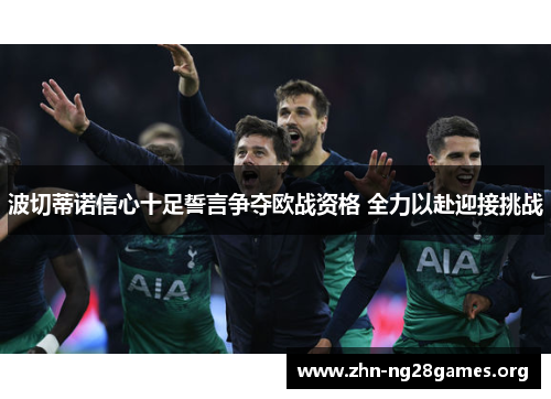 波切蒂诺信心十足誓言争夺欧战资格 全力以赴迎接挑战 波切蒂诺信心十足誓言争夺欧战资格 全力以赴迎接挑战