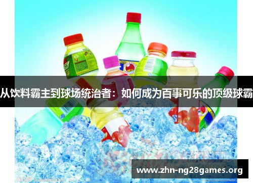 从饮料霸主到球场统治者:如何成为百事可乐的顶级球霸 从饮料霸主到球场统治者:如何成为百事可乐的顶级球霸