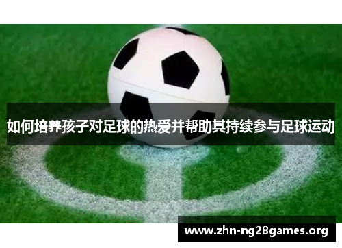 如何培养孩子对足球的热爱并帮助其持续参与足球运动 如何培养孩子对足球的热爱并帮助其持续参与足球运动
