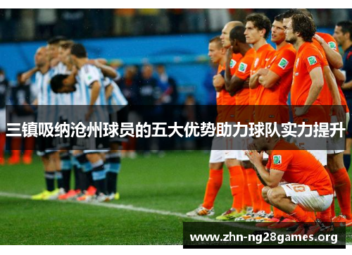 三镇吸纳沧州球员的五大优势助力球队实力提升 三镇吸纳沧州球员的五大优势助力球队实力提升