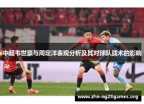 中超韦世豪与周定洋表现分析及其对球队战术的影响 中超韦世豪与周定洋表现分析及其对球队战术的影响