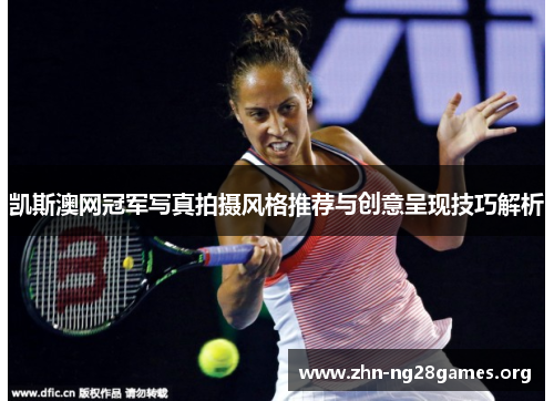 凯斯澳网冠军写真拍摄风格推荐与创意呈现技巧解析 凯斯澳网冠军写真拍摄风格推荐与创意呈现技巧解析