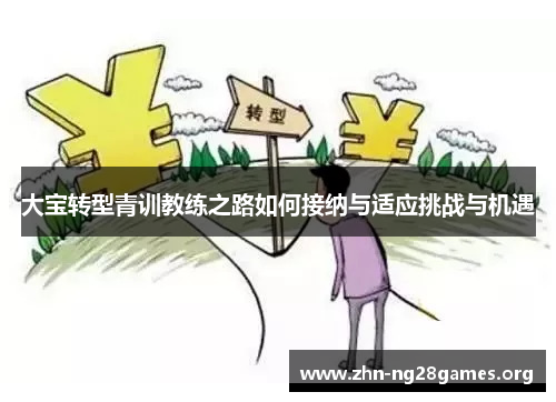 大宝转型青训教练之路如何接纳与适应挑战与机遇 大宝转型青训教练之路如何接纳与适应挑战与机遇