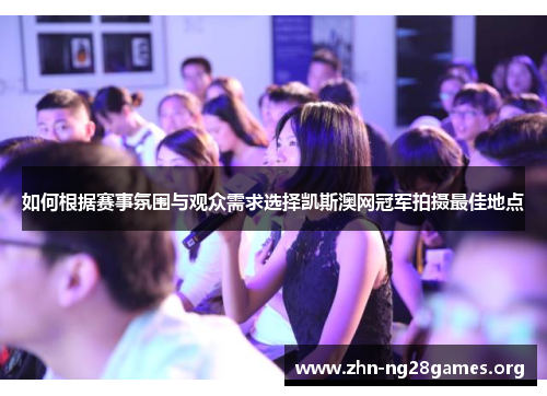 如何根据赛事氛围与观众需求选择凯斯澳网冠军拍摄最佳地点 如何根据赛事氛围与观众需求选择凯斯澳网冠军拍摄最佳地点