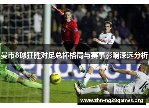 曼市8球狂胜对足总杯格局与赛事影响深远分析 曼市8球狂胜对足总杯格局与赛事影响深远分析