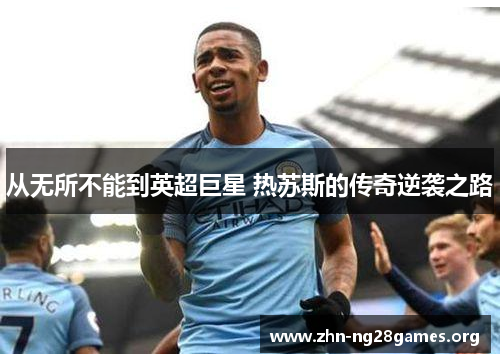从无所不能到英超巨星 热苏斯的传奇逆袭之路 从无所不能到英超巨星 热苏斯的传奇逆袭之路