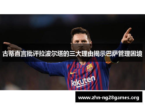 古蒂直言批评拉波尔塔的三大理由揭示巴萨管理困境 古蒂直言批评拉波尔塔的三大理由揭示巴萨管理困境