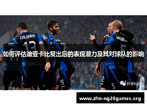 如何评估迪亚卡比复出后的表现潜力及其对球队的影响 如何评估迪亚卡比复出后的表现潜力及其对球队的影响