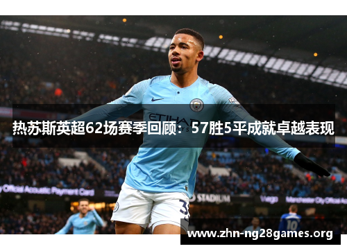 热苏斯英超62场赛季回顾:57胜5平成就卓越表现 热苏斯英超62场赛季回顾:57胜5平成就卓越表现