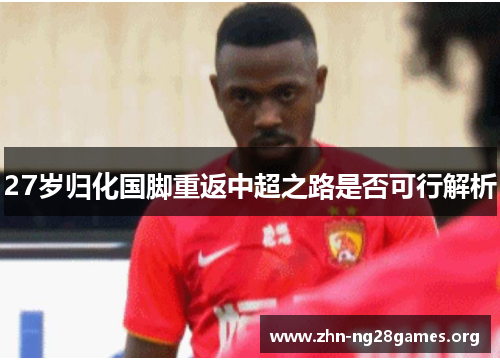 27岁归化国脚重返中超之路是否可行解析 27岁归化国脚重返中超之路是否可行解析