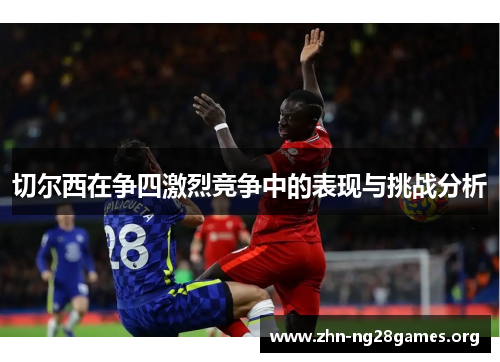 切尔西在争四激烈竞争中的表现与挑战分析 切尔西在争四激烈竞争中的表现与挑战分析