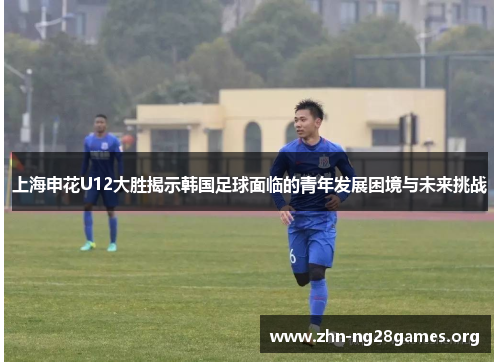 上海申花U12大胜揭示韩国足球面临的青年发展困境与未来挑战 上海申花U12大胜揭示韩国足球面临的青年发展困境与未来挑战