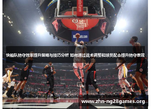 快船队防守效率提升策略与技巧分析 如何通过战术调整和球员配合提升防守表现 快船队防守效率提升策略与技巧分析 如何通过战术调整和球员配合提升防守表现