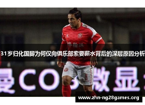 31岁归化国脚为何仅向俱乐部索要薪水背后的深层原因分析 31岁归化国脚为何仅向俱乐部索要薪水背后的深层原因分析