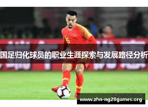 国足归化球员的职业生涯探索与发展路径分析 国足归化球员的职业生涯探索与发展路径分析