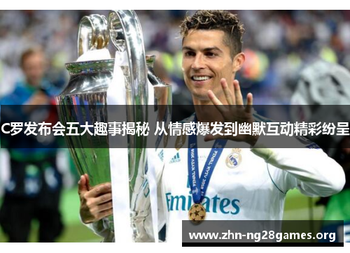 C罗发布会五大趣事揭秘 从情感爆发到幽默互动精彩纷呈 C罗发布会五大趣事揭秘 从情感爆发到幽默互动精彩纷呈