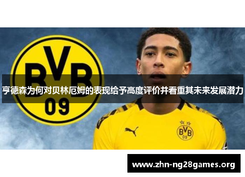 亨德森为何对贝林厄姆的表现给予高度评价并看重其未来发展潜力 亨德森为何对贝林厄姆的表现给予高度评价并看重其未来发展潜力