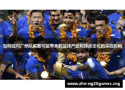 如何应对广州队解散可能带来的足球产业和球迷文化的深远影响 如何应对广州队解散可能带来的足球产业和球迷文化的深远影响
