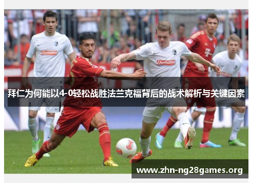 拜仁为何能以4-0轻松战胜法兰克福背后的战术解析与关键因素 拜仁为何能以4-0轻松战胜法兰克福背后的战术解析与关键因素