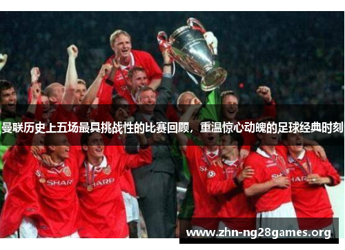 曼联历史上五场最具挑战性的比赛回顾,重温惊心动魄的足球经典时刻 曼联历史上五场最具挑战性的比赛回顾,重温惊心动魄的足球经典时刻