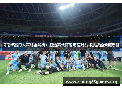 河南杯赛用人策略全解析:打造高效阵容与应对战术挑战的关键思路 河南杯赛用人策略全解析:打造高效阵容与应对战术挑战的关键思路
