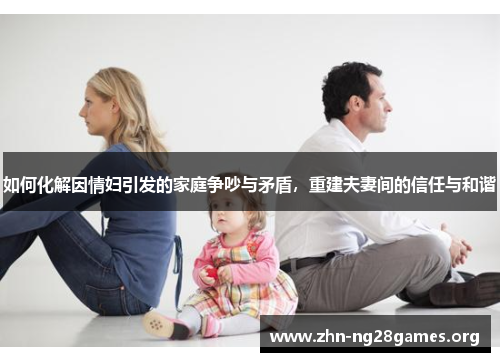 如何化解因情妇引发的家庭争吵与矛盾,重建夫妻间的信任与和谐 如何化解因情妇引发的家庭争吵与矛盾,重建夫妻间的信任与和谐