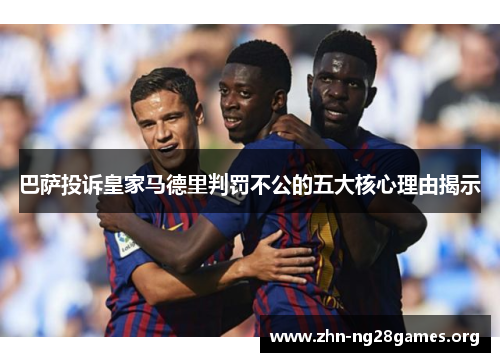 巴萨投诉皇家马德里判罚不公的五大核心理由揭示 巴萨投诉皇家马德里判罚不公的五大核心理由揭示