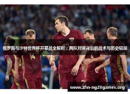 俄罗斯与沙特世界杯开幕战全解析:两队对决背后的战术与历史较量 俄罗斯与沙特世界杯开幕战全解析:两队对决背后的战术与历史较量