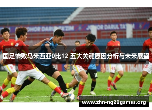国足惨败马来西亚0比12 五大关键原因分析与未来展望 国足惨败马来西亚0比12 五大关键原因分析与未来展望