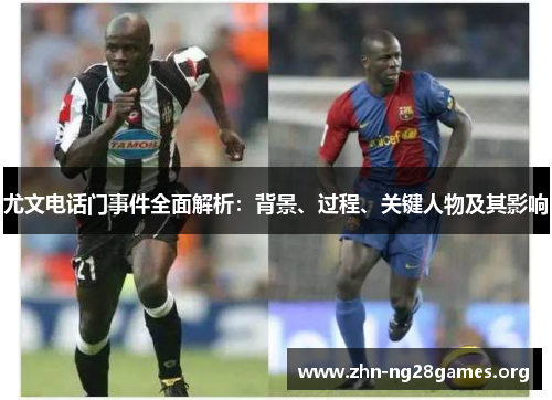 尤文电话门事件全面解析:背景、过程、关键人物及其影响 尤文电话门事件全面解析:背景、过程、关键人物及其影响