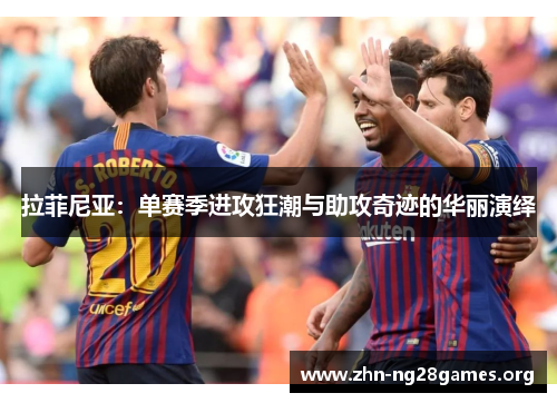 拉菲尼亚:单赛季进攻狂潮与助攻奇迹的华丽演绎 拉菲尼亚:单赛季进攻狂潮与助攻奇迹的华丽演绎