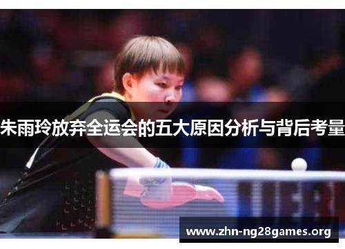朱雨玲放弃全运会的五大原因分析与背后考量 朱雨玲放弃全运会的五大原因分析与背后考量