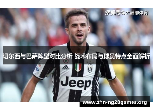 切尔西与巴萨阵型对比分析 战术布局与球员特点全面解析 切尔西与巴萨阵型对比分析 战术布局与球员特点全面解析