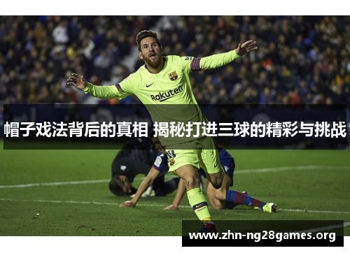 帽子戏法背后的真相 揭秘打进三球的精彩与挑战 帽子戏法背后的真相 揭秘打进三球的精彩与挑战