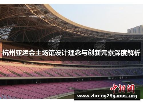 杭州亚运会主场馆设计理念与创新元素深度解析 杭州亚运会主场馆设计理念与创新元素深度解析