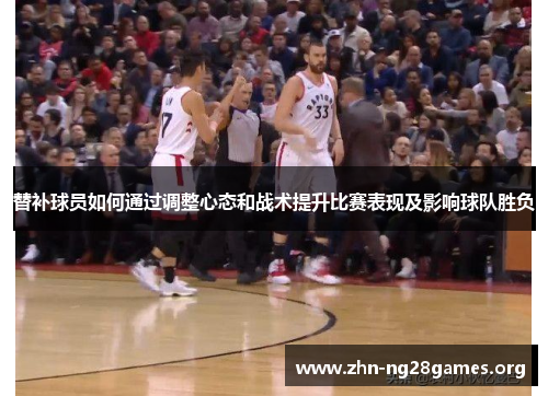替补球员如何通过调整心态和战术提升比赛表现及影响球队胜负 替补球员如何通过调整心态和战术提升比赛表现及影响球队胜负