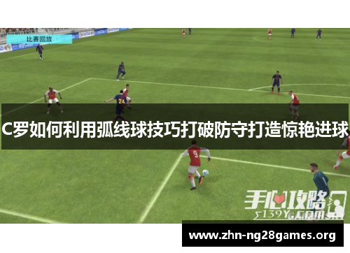 C罗如何利用弧线球技巧打破防守打造惊艳进球 C罗如何利用弧线球技巧打破防守打造惊艳进球