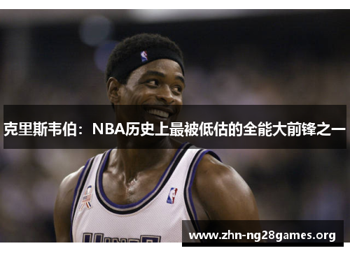 克里斯韦伯:NBA历史上最被低估的全能大前锋之一 克里斯韦伯:NBA历史上最被低估的全能大前锋之一