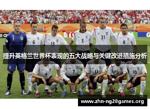 提升英格兰世界杯表现的五大战略与关键改进措施分析 提升英格兰世界杯表现的五大战略与关键改进措施分析