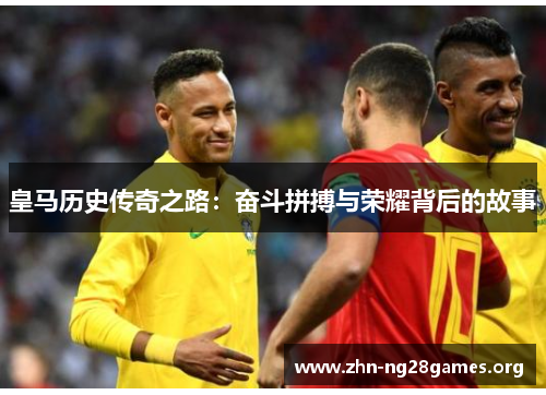 皇马历史传奇之路:奋斗拼搏与荣耀背后的故事 皇马历史传奇之路:奋斗拼搏与荣耀背后的故事