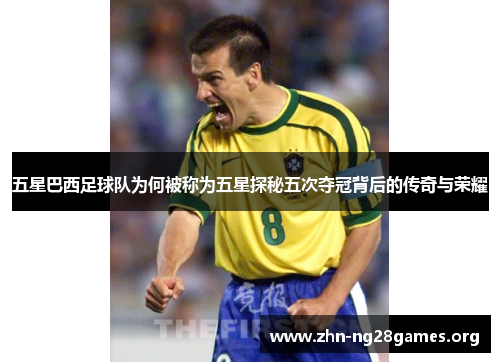 五星巴西足球队为何被称为五星探秘五次夺冠背后的传奇与荣耀 五星巴西足球队为何被称为五星探秘五次夺冠背后的传奇与荣耀