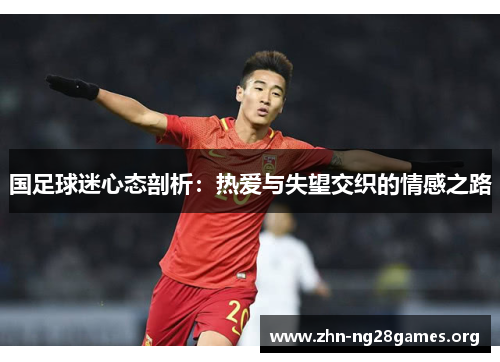 国足球迷心态剖析:热爱与失望交织的情感之路 国足球迷心态剖析:热爱与失望交织的情感之路