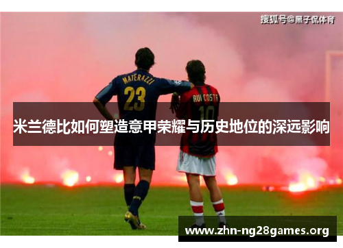 米兰德比如何塑造意甲荣耀与历史地位的深远影响 米兰德比如何塑造意甲荣耀与历史地位的深远影响