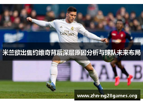 米兰欲出售约维奇背后深层原因分析与球队未来布局 米兰欲出售约维奇背后深层原因分析与球队未来布局