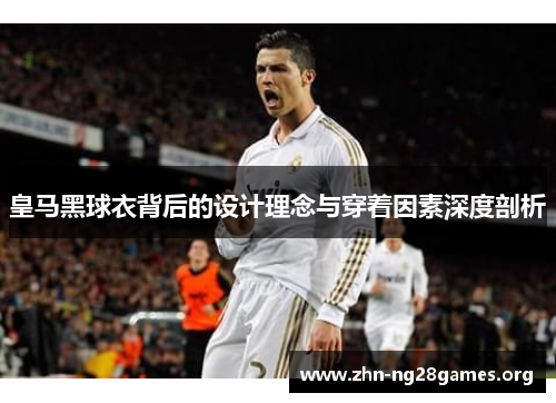 皇马黑球衣背后的设计理念与穿着因素深度剖析 皇马黑球衣背后的设计理念与穿着因素深度剖析