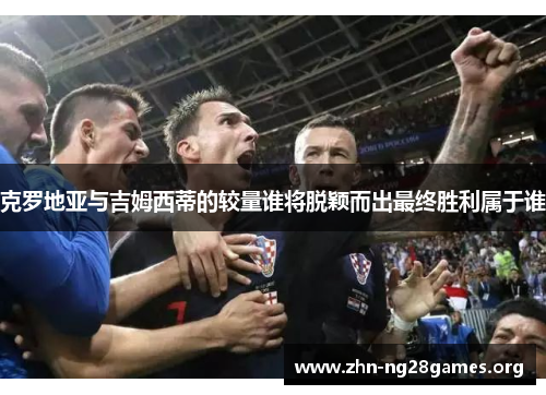 克罗地亚与吉姆西蒂的较量谁将脱颖而出最终胜利属于谁 克罗地亚与吉姆西蒂的较量谁将脱颖而出最终胜利属于谁
