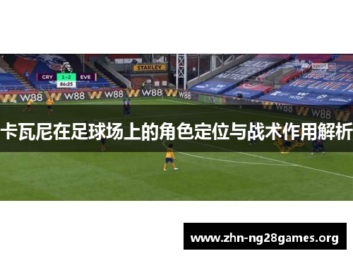 卡瓦尼在足球场上的角色定位与战术作用解析 卡瓦尼在足球场上的角色定位与战术作用解析