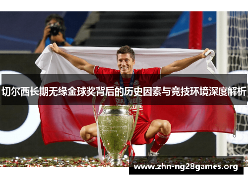 切尔西长期无缘金球奖背后的历史因素与竞技环境深度解析 切尔西长期无缘金球奖背后的历史因素与竞技环境深度解析
