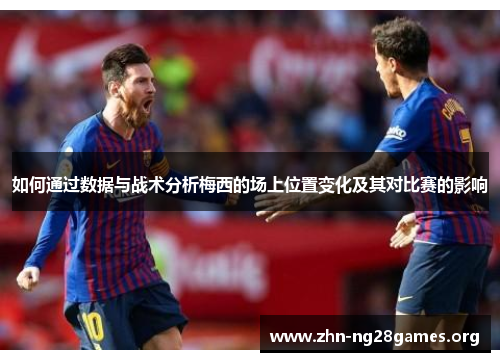 如何通过数据与战术分析梅西的场上位置变化及其对比赛的影响 如何通过数据与战术分析梅西的场上位置变化及其对比赛的影响