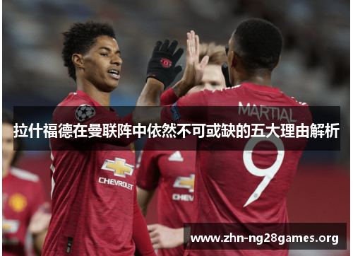 拉什福德在曼联阵中依然不可或缺的五大理由解析 拉什福德在曼联阵中依然不可或缺的五大理由解析